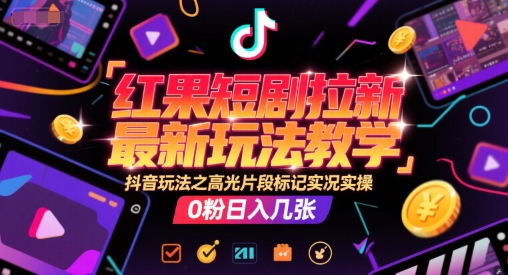 红果短剧拉新最新玩法教学，抖音玩法之高光片段标记实况实操，0粉日入几张-禾谷轻创网