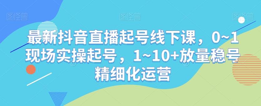 最新抖音直播起号线下课，0~1现场实操起号，1~10+放量稳号精细化运营-禾谷轻创网
