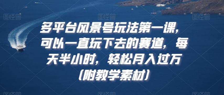 多平台风景号玩法第一课，可以一直玩下去的赛道，每天半小时，轻松月入过万（附教学素材）【揭秘】-禾谷轻创网