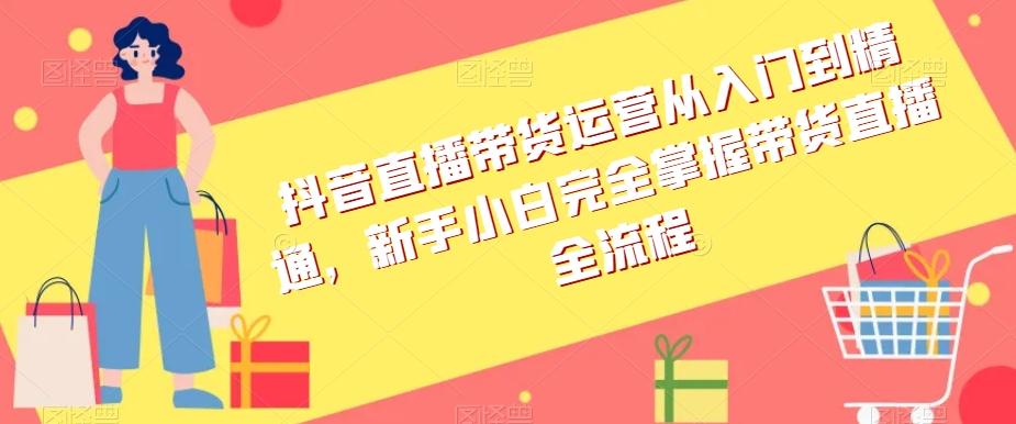 抖音直播带货运营从入门到精通，新手小白完全掌握带货直播全流程-禾谷轻创网
