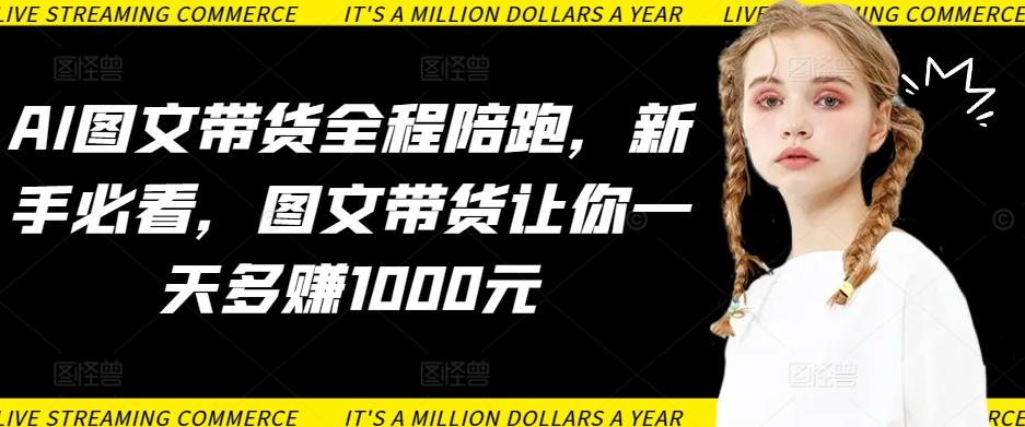 AI图文带货全程陪跑，新手必看，图文带货让你一天多赚1000元-禾谷轻创网
