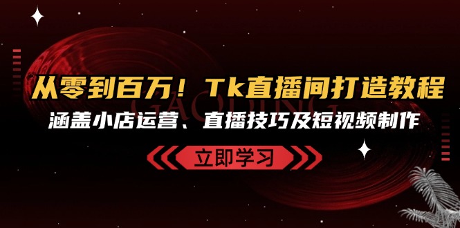 从零到百万！Tk直播间打造教程，涵盖小店运营、直播技巧及短视频制作-禾谷轻创网