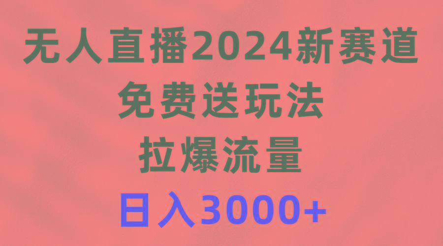 (9496期)无人直播2024新赛道，免费送玩法，拉爆流量，日入3000+-禾谷轻创网
