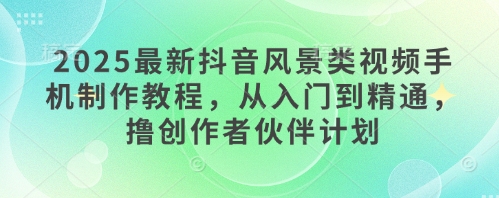 2025最新抖音风景类视频手机制作教程，从入门到精通，撸创作者伙伴计划-禾谷轻创网