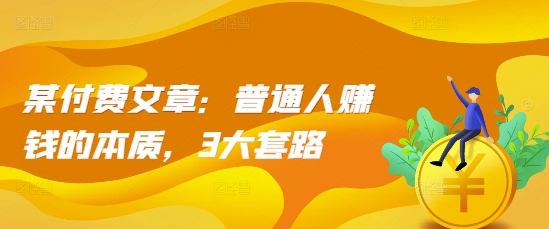 某付费文章：普通人赚钱的本质，3大套路-禾谷轻创网