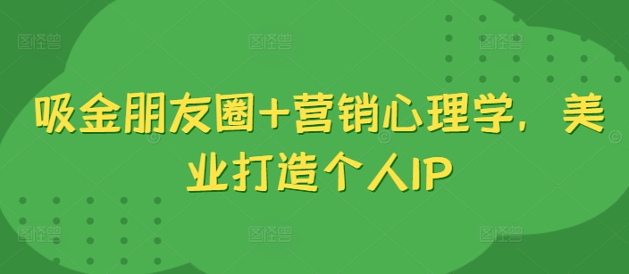 吸金朋友圈+营销心理学，美业打造个人IP-禾谷轻创网