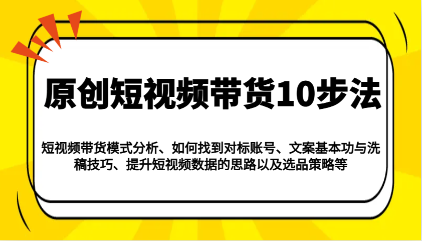 原创短视频带货10步法：模式分析/对标账号/文案与洗稿/提升数据/以及选品策略等-禾谷轻创网