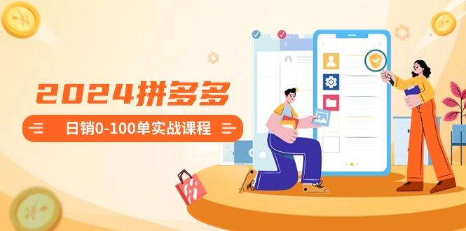 2024拼多多日销0-100单实战课程：新手注册开店到日销100单整套流程-禾谷轻创网