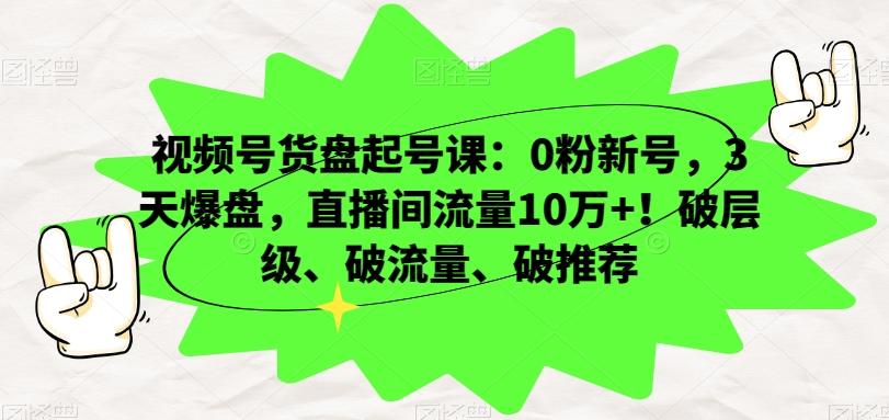 视频号货盘起号课：0粉新号，3天爆盘，直播间流量10万+！破层级、破流量、破推荐-禾谷轻创网