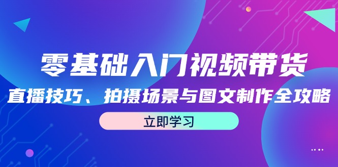 零基础入门视频带货：直播技巧、拍摄场景与图文制作全攻略-禾谷轻创网