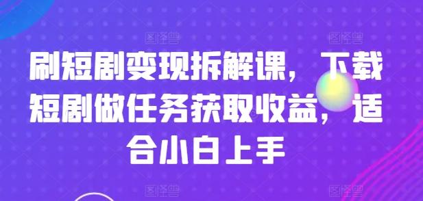 刷短剧变现拆解课，下载短剧做任务获取收益，适合小白上手-禾谷轻创网