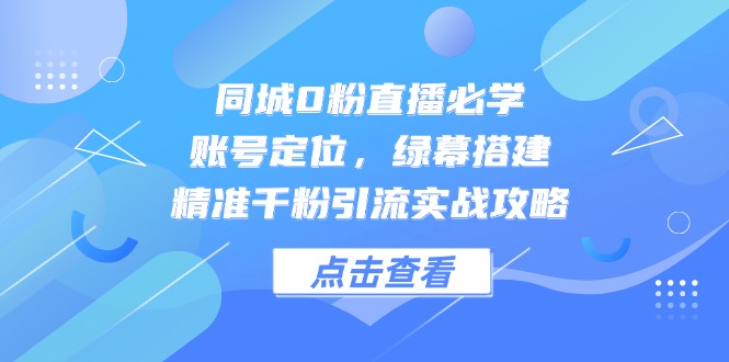 同城0粉直播必学，账号定位，绿幕搭建，精准千粉引流实战攻略-禾谷轻创网