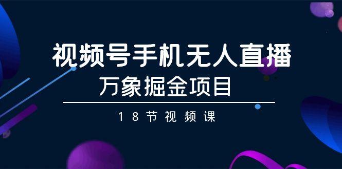 视频号手机无人直播-万象掘金项目(18节视频课)-禾谷轻创网