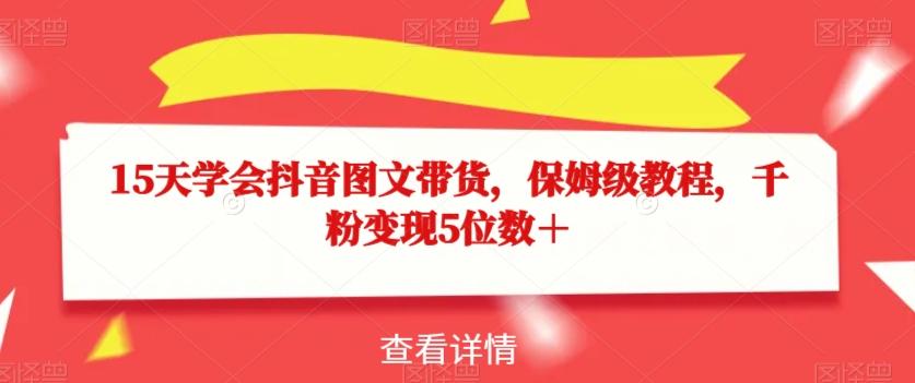 15天学会抖音图文带货，保姆级教程，千粉变现5位数＋-禾谷轻创网