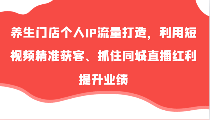 养生门店个人IP流量打造，利用短视频精准获客、抓住同城直播红利提升业绩(57节)-禾谷轻创网