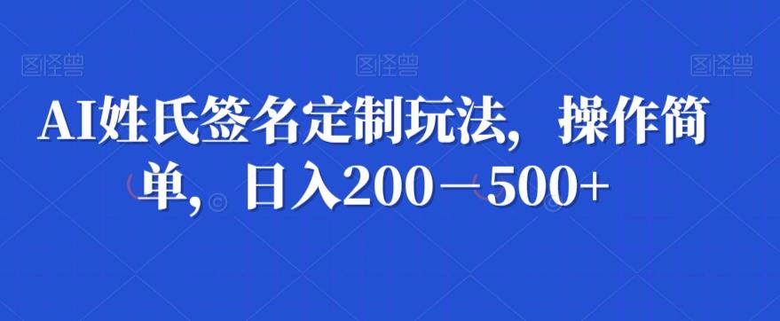 AI姓氏签名定制玩法，操作简单，日入200－500+-禾谷轻创网