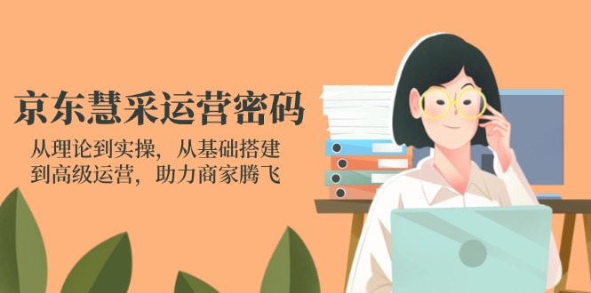京东慧采运营密码：从理论到实操，从基础搭建到高级运营，助力商家腾飞-禾谷轻创网
