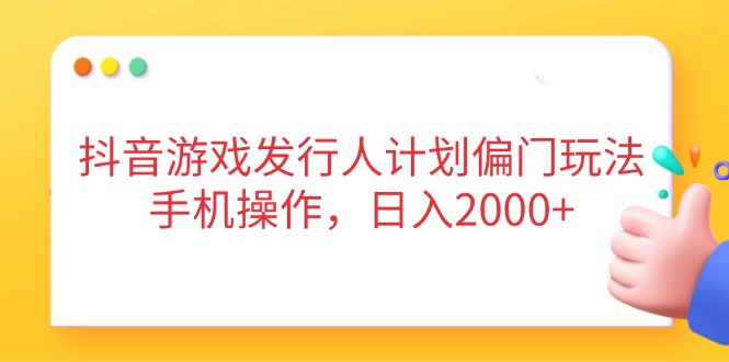 抖音游戏发行人计划偏门玩法，手机操作，日入2000+-禾谷轻创网