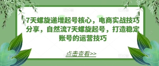 7天螺旋递增起号核心，电商实战技巧分享，自然流7天螺旋起号，打造稳定账号的运营技巧-禾谷轻创网