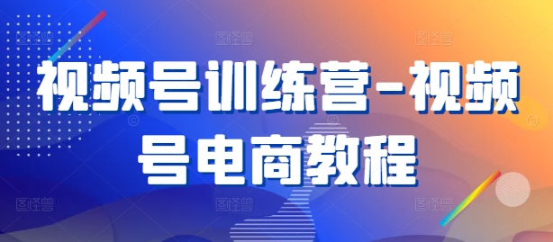 视频号训练营-视频号电商教程-禾谷轻创网