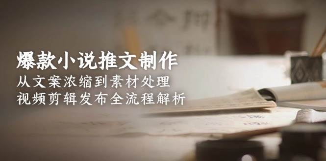 爆款小说推文制作，从文案浓缩到素材处理，视频剪辑发布全流程解析-禾谷轻创网