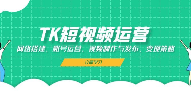 TK短视频运营：网络搭建、账号运营、视频制作与发布、变现策略-禾谷轻创网