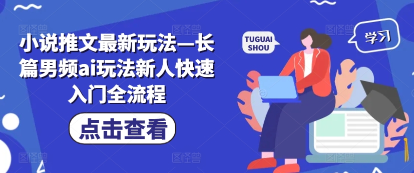 小说推文最新玩法—长篇男频ai玩法新人快速入门全流程-禾谷轻创网