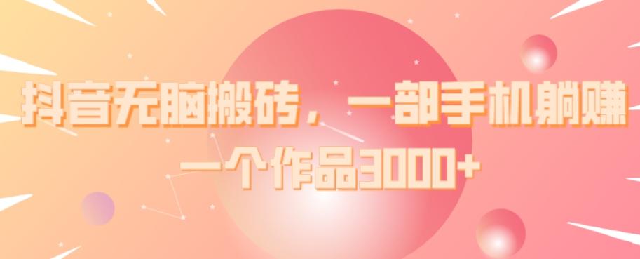 抖音无脑搬砖，一部手机躺赚，一个作品3000+-禾谷轻创网