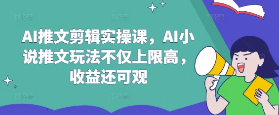 AI推文剪辑实操课，AI小说推文玩法不仅上限高，收益还可观-禾谷轻创网