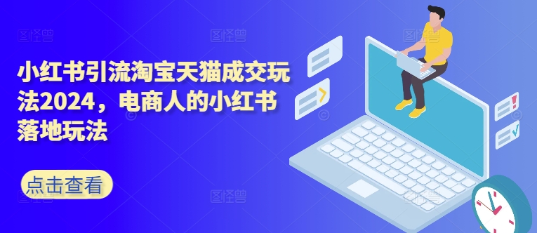 小红书引流淘宝天猫成交玩法2024，电商人的小红书落地玩法-禾谷轻创网