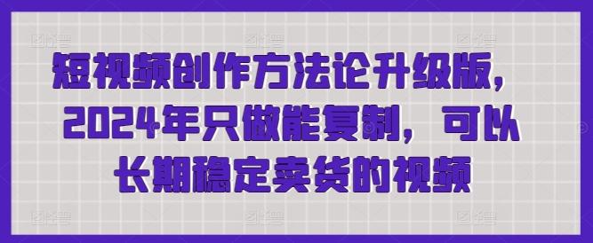 短视频创作方法论升级版，2024年只做能复制，可以长期稳定卖货的视频-禾谷轻创网