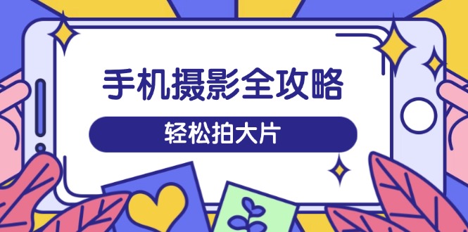 手机摄影全攻略，从拍摄到剪辑，训练营带你玩转短视频，轻松拍大片-禾谷轻创网