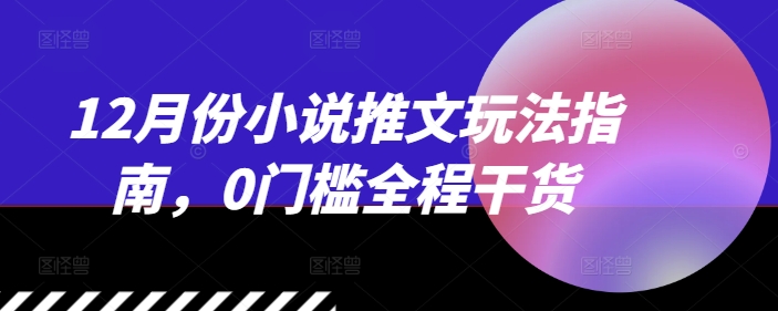 12月份小说推文玩法指南，0门槛全程干货-禾谷轻创网