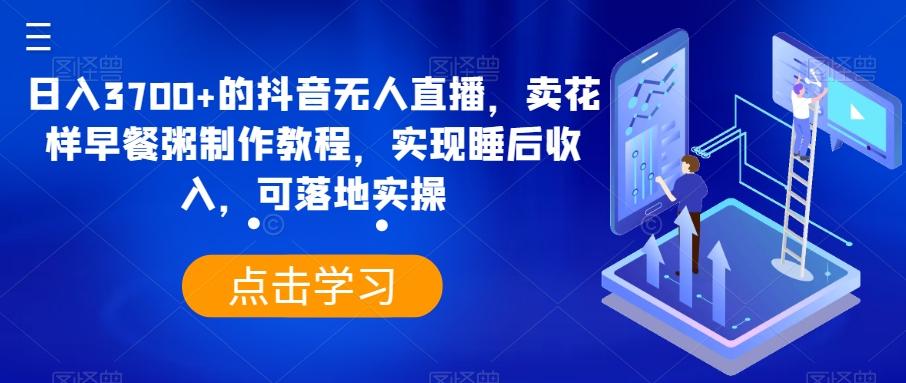 日入3700+的抖音无人直播，卖花样早餐粥制作教程，实现睡后收入，可落地实操【揭秘】-禾谷轻创网