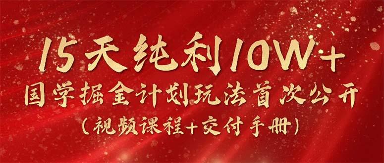 15天纯利10W+，国学掘金计划2024玩法全网首次公开(视频课程+交付手册-禾谷轻创网