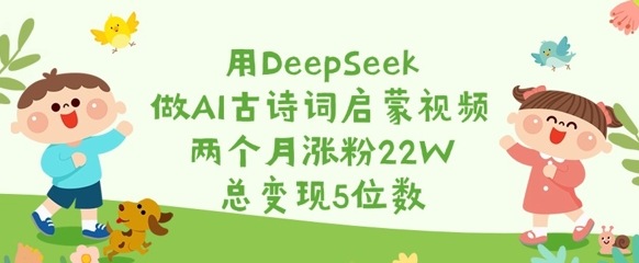用DeepSeek做AI古诗词启蒙视频，两个月涨粉22W，总变现5位数-禾谷轻创网