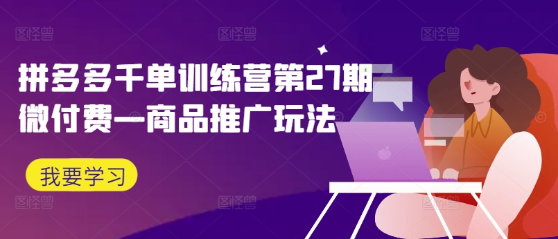 拼多多千单训练营第27期微付费—商品推广玩法-禾谷轻创网