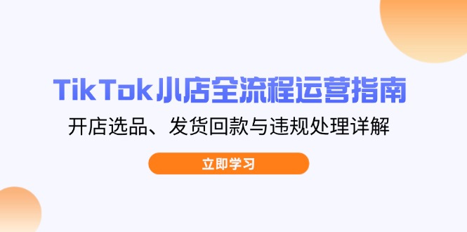 TikTok小店全流程运营指南，开店选品、发货回款与违规处理详解-禾谷轻创网