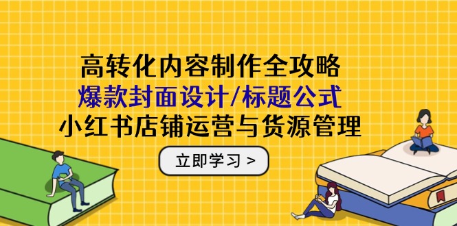 高转化内容制作全攻略：爆款封面设计/标题公式，小红书店铺运营与货源管理-禾谷轻创网