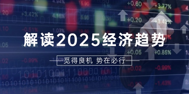 解读2025经济趋势、美股、A港股等资产前景判断，助您抢先布局未来投资-禾谷轻创网