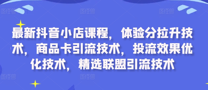 最新抖音小店课程，体验分拉升技术，商品卡引流技术，投流效果优化技术，精选联盟引流技术-禾谷轻创网