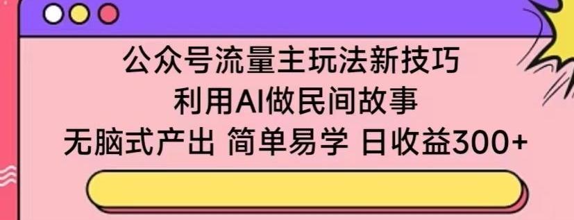 公众号流量主玩法新技巧，利用AI做民间故事 ，无脑式产出，简单易学，日收益300+【揭秘】-禾谷轻创网