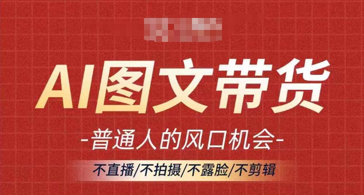AI图文带货流量新趋势,普通人的风口机会,不直播/不拍摄/不露脸/不剪辑,轻松实现月入过万