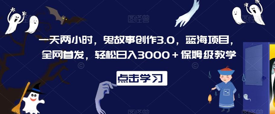 一天两小时，鬼故事创作3.0，蓝海项目，全网首发，轻松日入3000＋保姆级教学【揭秘】-禾谷轻创网