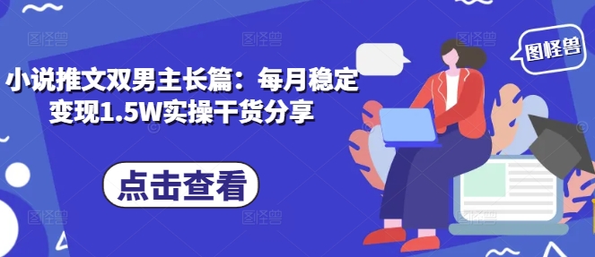 小说推文双男主长篇：每月稳定变现1.5W实操干货分享-禾谷轻创网