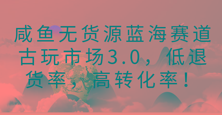咸鱼无货源蓝海赛道古玩市场3.0，低退货率，高转化率！-禾谷轻创网