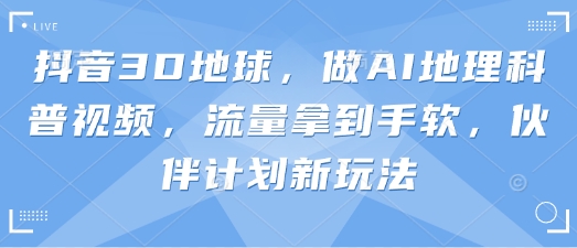 抖音3D地球，做AI地理科普视频，流量拿到手软，伙伴计划新玩法-禾谷轻创网