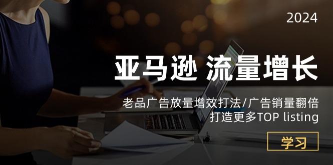亚马逊流量 增长-老品广告 放量增效打法/销量翻倍/打造更多TOP listing-禾谷轻创网