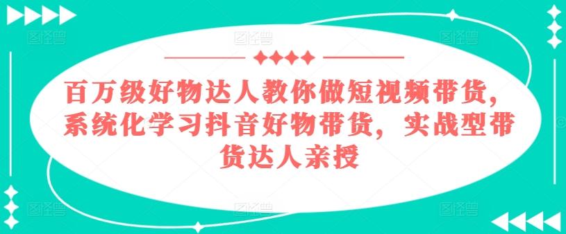 百万级好物达人教你做短视频带货，系统化学习抖音好物带货，实战型带货达人亲授-禾谷轻创网