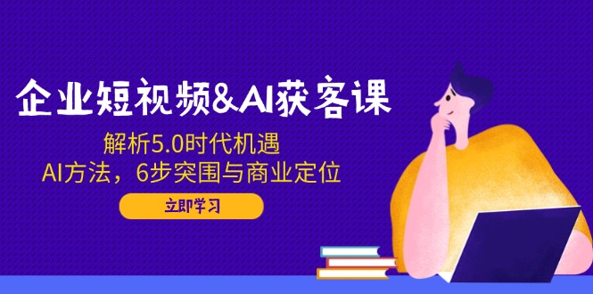 企业短视频&AI获客课：解析5.0时代机遇，AI方法，6步突围与商业定位-禾谷轻创网